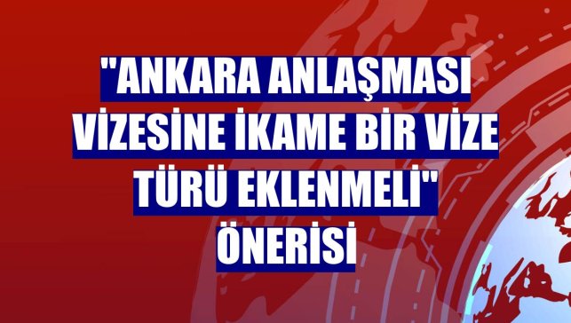 "Ankara Anlaşması vizesine ikame bir vize türü eklenmeli" önerisi