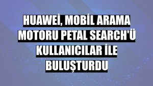 Huawei, mobil arama motoru Petal Search'ü kullanıcılar ile buluşturdu