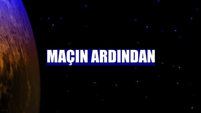 Maçın ardından
