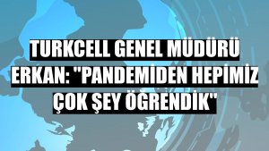 Turkcell Genel Müdürü Erkan: 'Pandemiden hepimiz çok şey öğrendik'