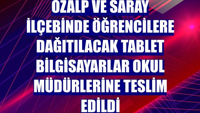 Özalp ve Saray ilçebinde öğrencilere dağıtılacak tablet bilgisayarlar okul müdürlerine teslim edildi
