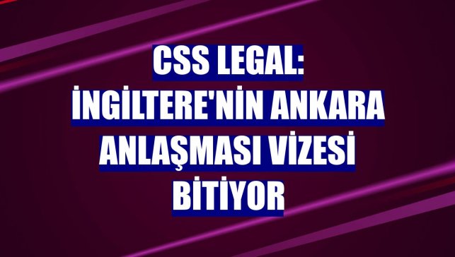 CSS Legal: İngiltere'nin Ankara Anlaşması vizesi bitiyor