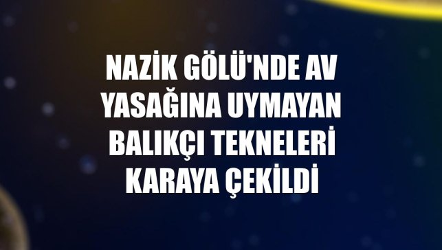 Nazik Gölü'nde av yasağına uymayan balıkçı tekneleri karaya çekildi