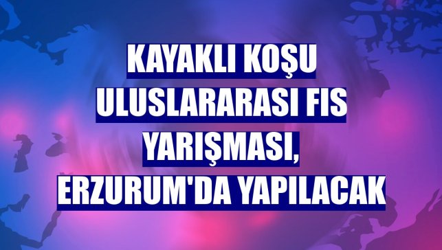 Kayaklı Koşu Uluslararası FIS Yarışması, Erzurum'da yapılacak