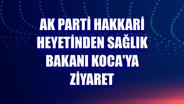 AK Parti Hakkari heyetinden Sağlık Bakanı Koca'ya ziyaret