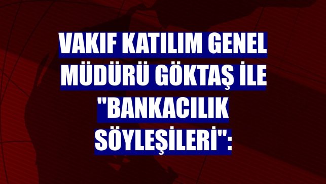 Vakıf Katılım Genel Müdürü Göktaş ile "Bankacılık Söyleşileri":