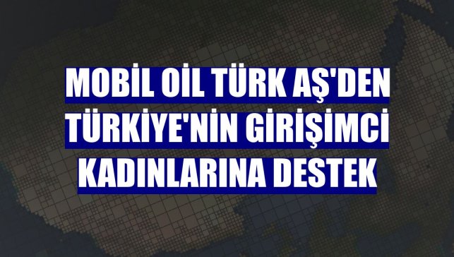 Mobil Oil Türk AŞ'den Türkiye'nin girişimci kadınlarına destek