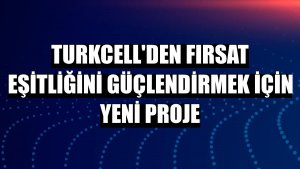 Turkcell'den fırsat eşitliğini güçlendirmek için yeni proje