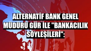 Alternatif Bank Genel Müdürü Gür ile 'Bankacılık Söyleşileri':