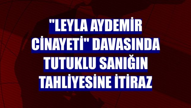 "Leyla Aydemir cinayeti" davasında tutuklu sanığın tahliyesine itiraz