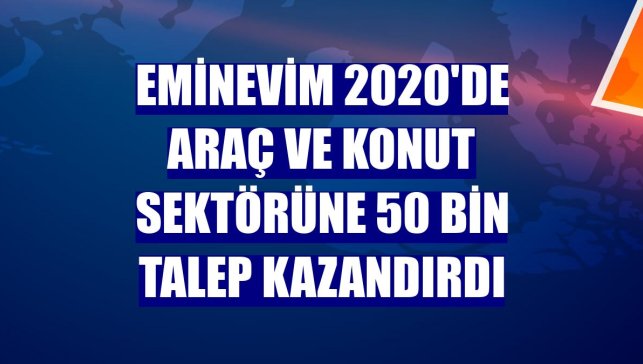 Eminevim 2020'de araç ve konut sektörüne 50 bin talep kazandırdı