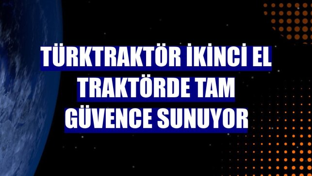 TürkTraktör ikinci el traktörde tam güvence sunuyor