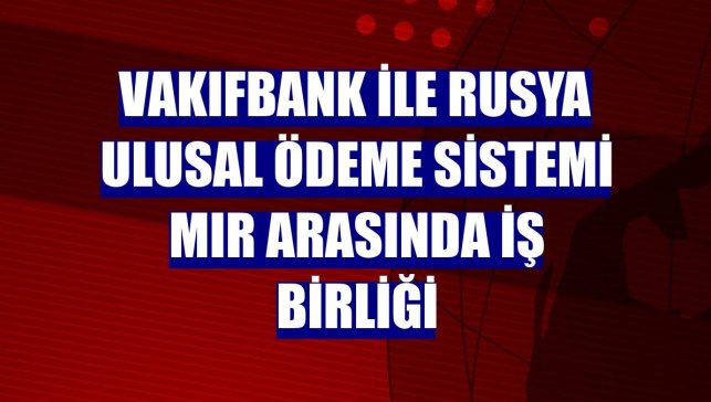 VakıfBank ile Rusya Ulusal Ödeme Sistemi MIR arasında iş birliği