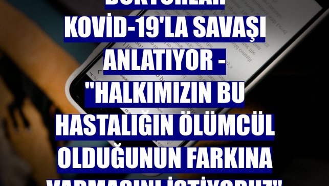 DOKTORLAR KOVİD-19'LA SAVAŞI ANLATIYOR - "Halkımızın bu hastalığın ölümcül olduğunun farkına varmasını istiyoruz"