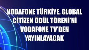 Vodafone Türkiye, Global Citizen Ödül Töreni'ni Vodafone TV'den yayınlayacak