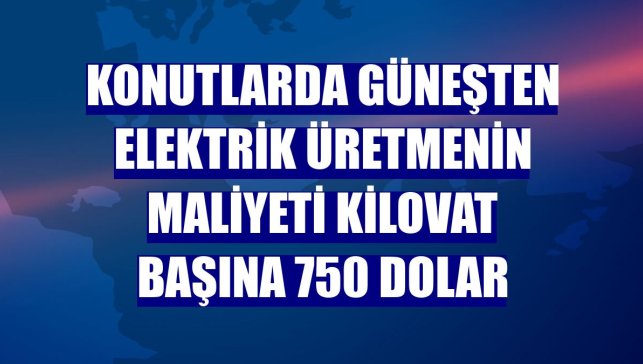 Konutlarda güneşten elektrik üretmenin maliyeti kilovat başına 750 dolar