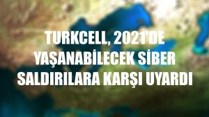 Turkcell, 2021'de yaşanabilecek siber saldırılara karşı uyardı