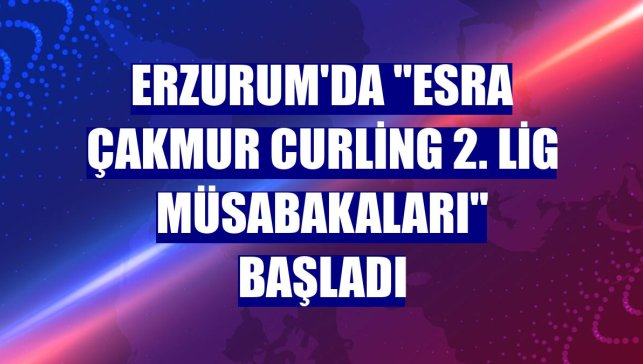 Erzurum'da "Esra Çakmur Curling 2. Lig Müsabakaları" başladı
