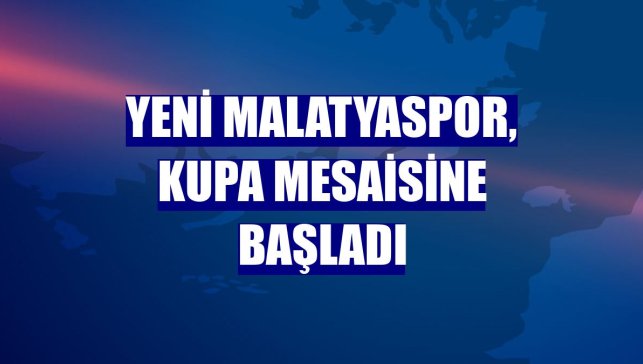 Yeni Malatyaspor, kupa mesaisine başladı