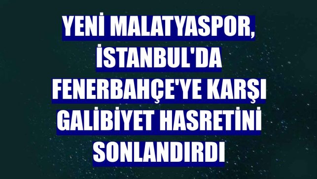 Yeni Malatyaspor, İstanbul'da Fenerbahçe'ye karşı galibiyet hasretini sonlandırdı