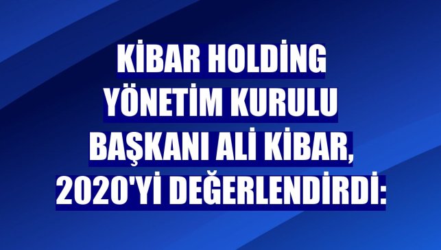 Kibar Holding Yönetim Kurulu Başkanı Ali Kibar, 2020'yi değerlendirdi: