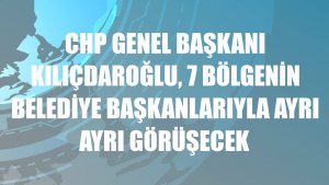 CHP Genel Başkanı Kılıçdaroğlu, 7 bölgenin belediye başkanlarıyla ayrı ayrı görüşecek