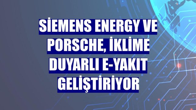 Siemens Energy ve Porsche, iklime duyarlı e-yakıt geliştiriyor