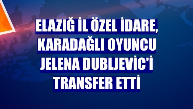 Elazığ İl Özel İdare, Karadağlı oyuncu Jelena Dubljevic'i transfer etti