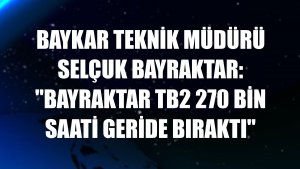 Baykar Teknik Müdürü Selçuk Bayraktar: 'Bayraktar TB2 270 bin saati geride bıraktı'