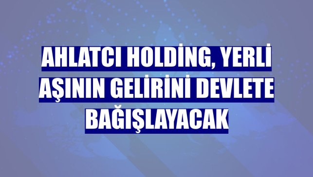 Ahlatcı Holding, yerli aşının gelirini devlete bağışlayacak