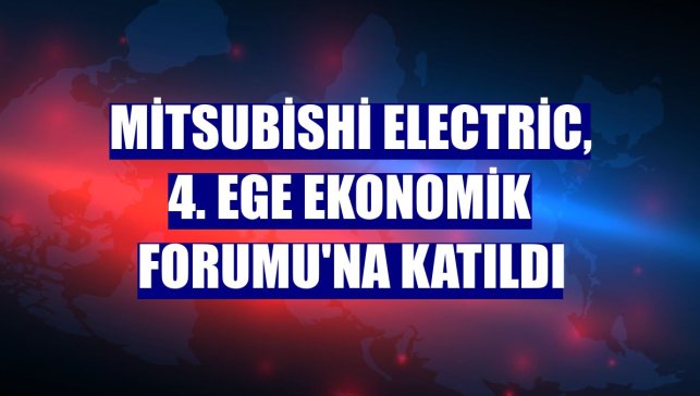 Mitsubishi Electric, 4. Ege Ekonomik Forumu'na katıldı