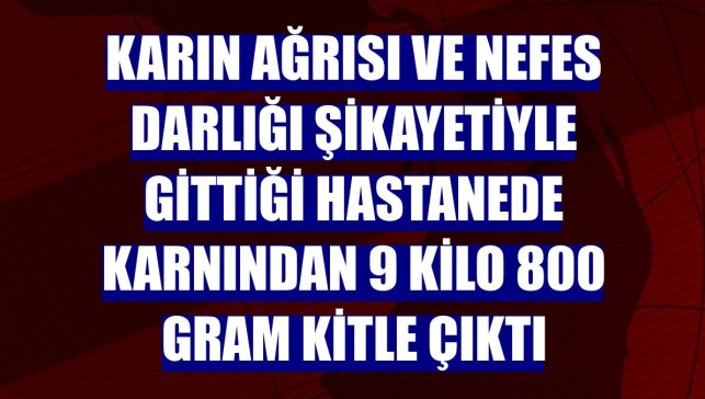 Karın ağrısı ve nefes darlığı şikayetiyle gittiği hastanede karnından 9 kilo 800 gram kitle çıktı