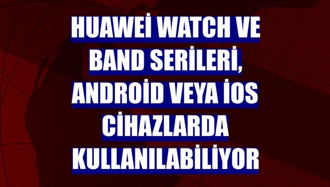 Huawei Watch ve Band serileri, Android veya iOS cihazlarda kullanılabiliyor