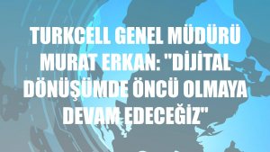 Turkcell Genel Müdürü Murat Erkan: 'Dijital dönüşümde öncü olmaya devam edeceğiz'