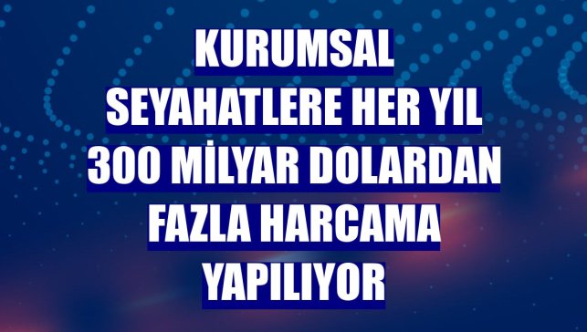 Kurumsal seyahatlere her yıl 300 milyar dolardan fazla harcama yapılıyor