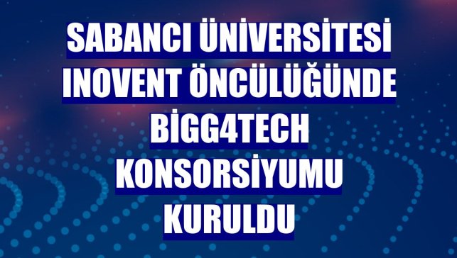 Sabancı Üniversitesi Inovent öncülüğünde BiGG4tech konsorsiyumu kuruldu