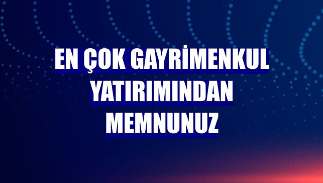 En çok gayrimenkul yatırımından memnunuz