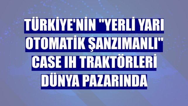 Türkiye'nin "yerli yarı otomatik şanzımanlı" Case IH traktörleri dünya pazarında