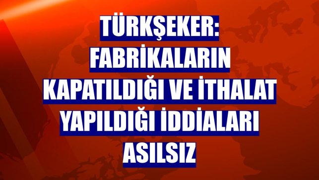 Türkşeker: Fabrikaların kapatıldığı ve ithalat yapıldığı iddiaları asılsız