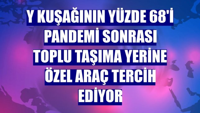 Y kuşağının yüzde 68'i pandemi sonrası toplu taşıma yerine özel araç tercih ediyor
