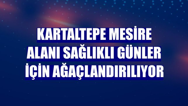 Kartaltepe Mesire Alanı sağlıklı günler için ağaçlandırılıyor