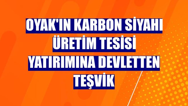 Oyak'ın karbon siyahı üretim tesisi yatırımına devletten teşvik