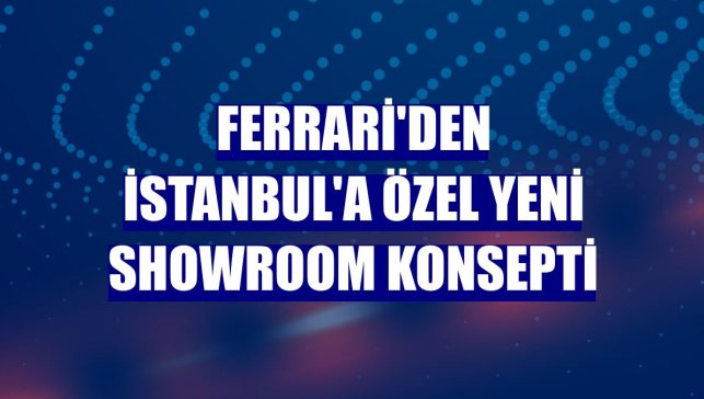 Ferrari'den İstanbul'a özel yeni showroom konsepti