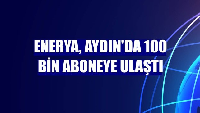 Enerya, Aydın'da 100 bin aboneye ulaştı
