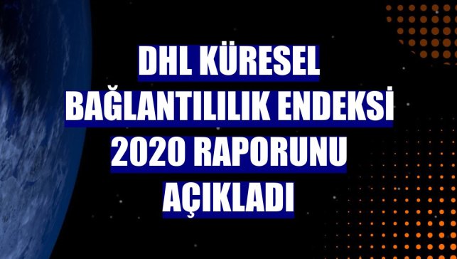 DHL Küresel Bağlantılılık Endeksi 2020 raporunu açıkladı