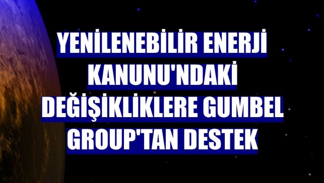 Yenilenebilir Enerji Kanunu'ndaki değişikliklere Gumbel Group'tan destek