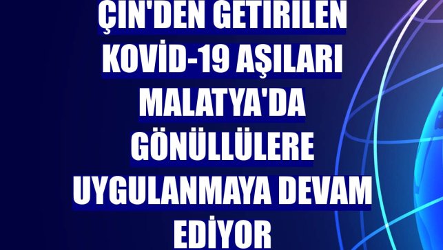 Çin'den getirilen Kovid-19 aşıları Malatya'da gönüllülere uygulanmaya devam ediyor