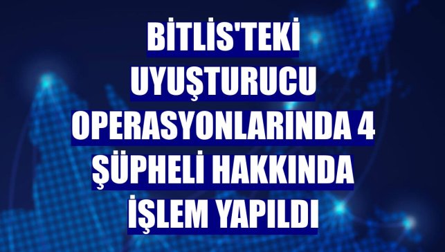 Bitlis'teki uyuşturucu operasyonlarında 4 şüpheli hakkında işlem yapıldı