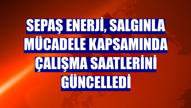 Sepaş Enerji, salgınla mücadele kapsamında çalışma saatlerini güncelledi