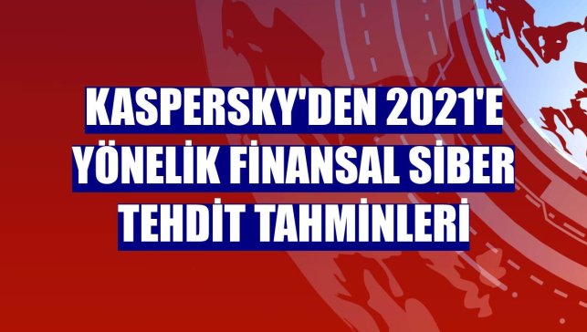Kaspersky'den 2021'e yönelik finansal siber tehdit tahminleri